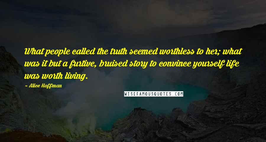 Alice Hoffman Quotes: What people called the truth seemed worthless to her; what was it but a furtive, bruised story to convince yourself life was worth living.