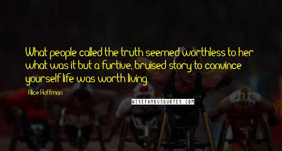 Alice Hoffman Quotes: What people called the truth seemed worthless to her; what was it but a furtive, bruised story to convince yourself life was worth living.