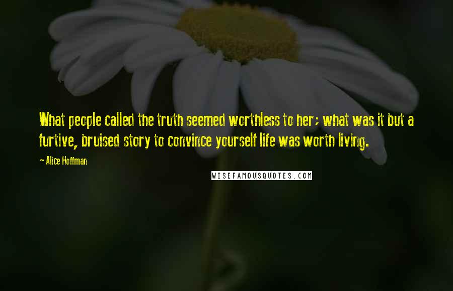 Alice Hoffman Quotes: What people called the truth seemed worthless to her; what was it but a furtive, bruised story to convince yourself life was worth living.