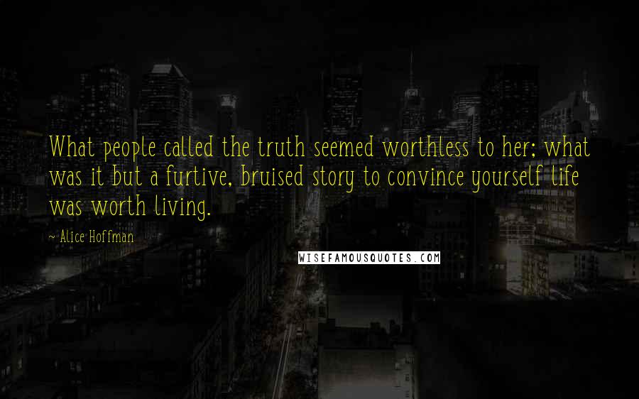 Alice Hoffman Quotes: What people called the truth seemed worthless to her; what was it but a furtive, bruised story to convince yourself life was worth living.