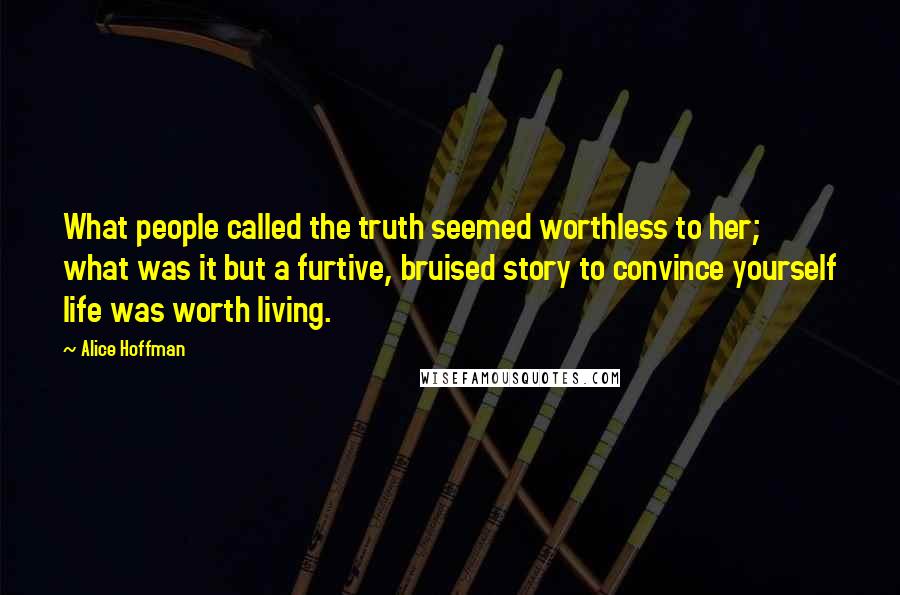 Alice Hoffman Quotes: What people called the truth seemed worthless to her; what was it but a furtive, bruised story to convince yourself life was worth living.