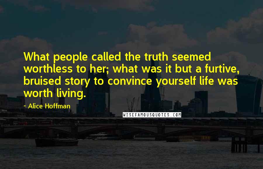 Alice Hoffman Quotes: What people called the truth seemed worthless to her; what was it but a furtive, bruised story to convince yourself life was worth living.
