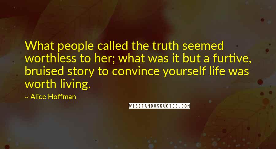 Alice Hoffman Quotes: What people called the truth seemed worthless to her; what was it but a furtive, bruised story to convince yourself life was worth living.