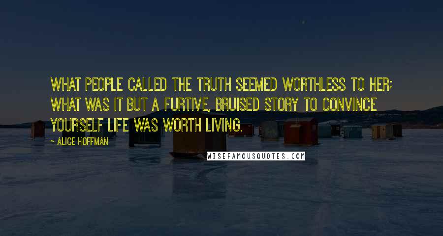 Alice Hoffman Quotes: What people called the truth seemed worthless to her; what was it but a furtive, bruised story to convince yourself life was worth living.