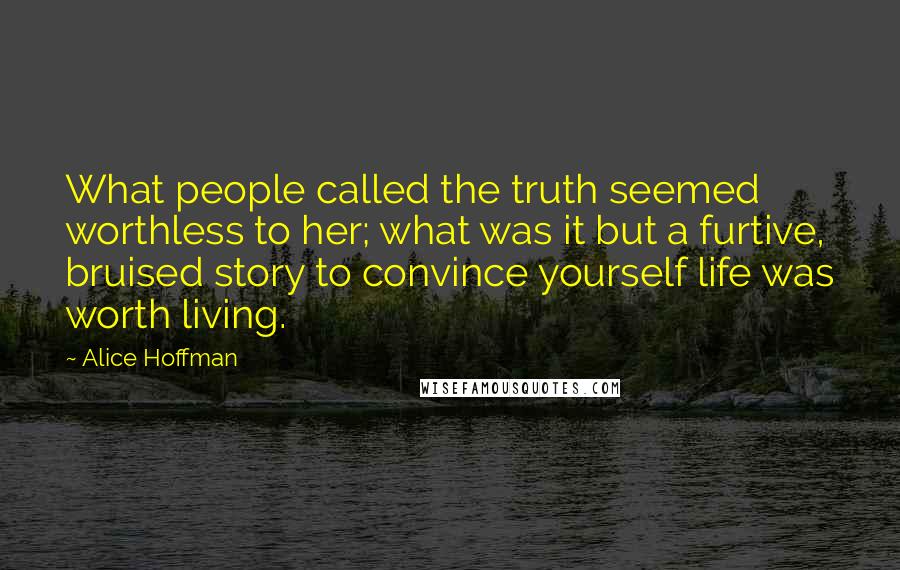 Alice Hoffman Quotes: What people called the truth seemed worthless to her; what was it but a furtive, bruised story to convince yourself life was worth living.