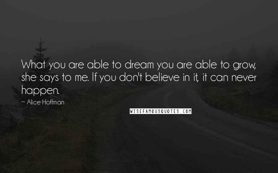 Alice Hoffman Quotes: What you are able to dream you are able to grow, she says to me. If you don't believe in it, it can never happen.