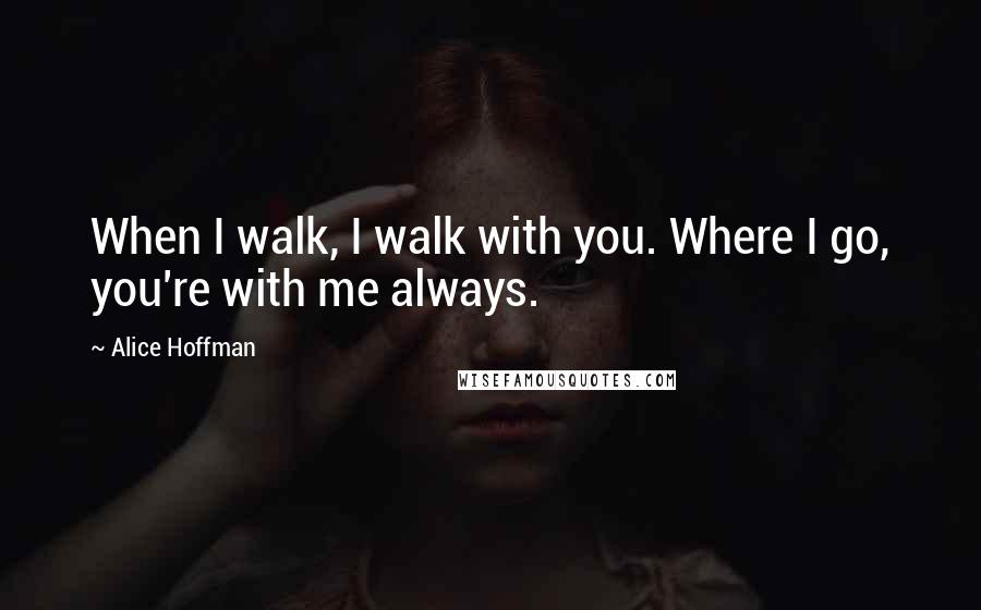 Alice Hoffman Quotes: When I walk, I walk with you. Where I go, you're with me always.