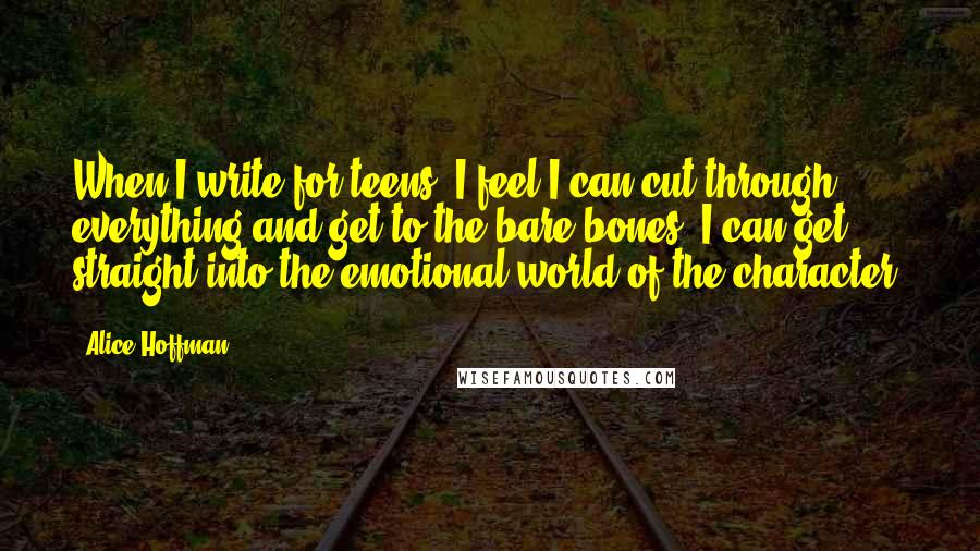 Alice Hoffman Quotes: When I write for teens, I feel I can cut through everything and get to the bare bones. I can get straight into the emotional world of the character.