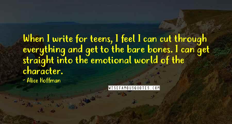 Alice Hoffman Quotes: When I write for teens, I feel I can cut through everything and get to the bare bones. I can get straight into the emotional world of the character.