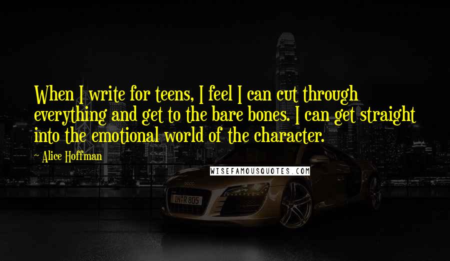 Alice Hoffman Quotes: When I write for teens, I feel I can cut through everything and get to the bare bones. I can get straight into the emotional world of the character.