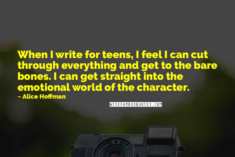 Alice Hoffman Quotes: When I write for teens, I feel I can cut through everything and get to the bare bones. I can get straight into the emotional world of the character.