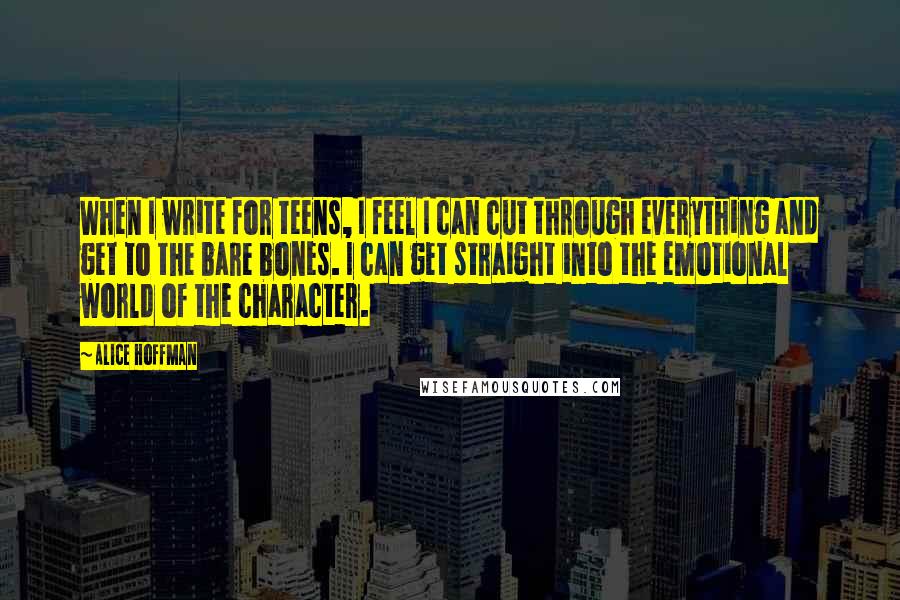 Alice Hoffman Quotes: When I write for teens, I feel I can cut through everything and get to the bare bones. I can get straight into the emotional world of the character.