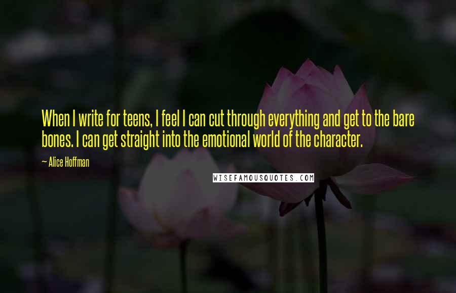 Alice Hoffman Quotes: When I write for teens, I feel I can cut through everything and get to the bare bones. I can get straight into the emotional world of the character.