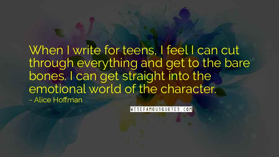 Alice Hoffman Quotes: When I write for teens, I feel I can cut through everything and get to the bare bones. I can get straight into the emotional world of the character.