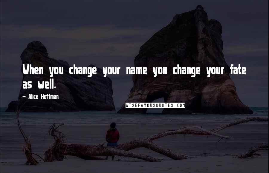 Alice Hoffman Quotes: When you change your name you change your fate as well.