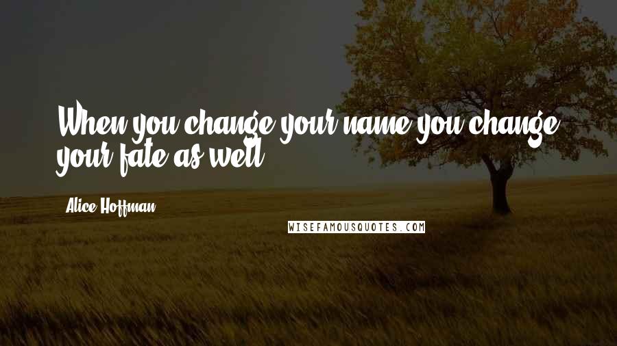 Alice Hoffman Quotes: When you change your name you change your fate as well.