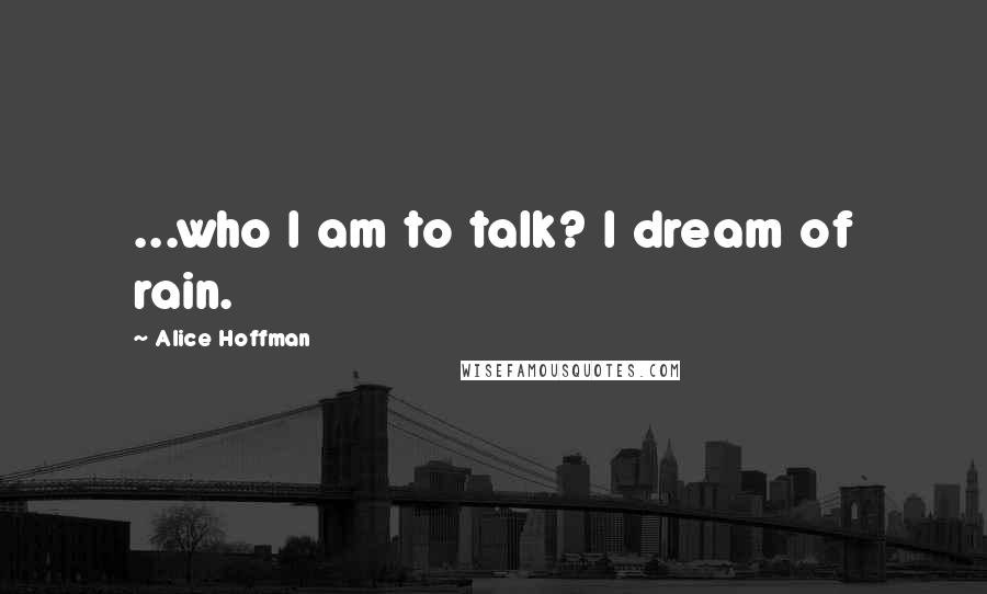 Alice Hoffman Quotes: ...who I am to talk? I dream of rain.