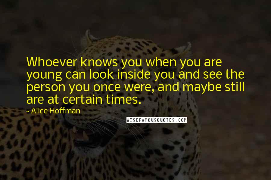 Alice Hoffman Quotes: Whoever knows you when you are young can look inside you and see the person you once were, and maybe still are at certain times.