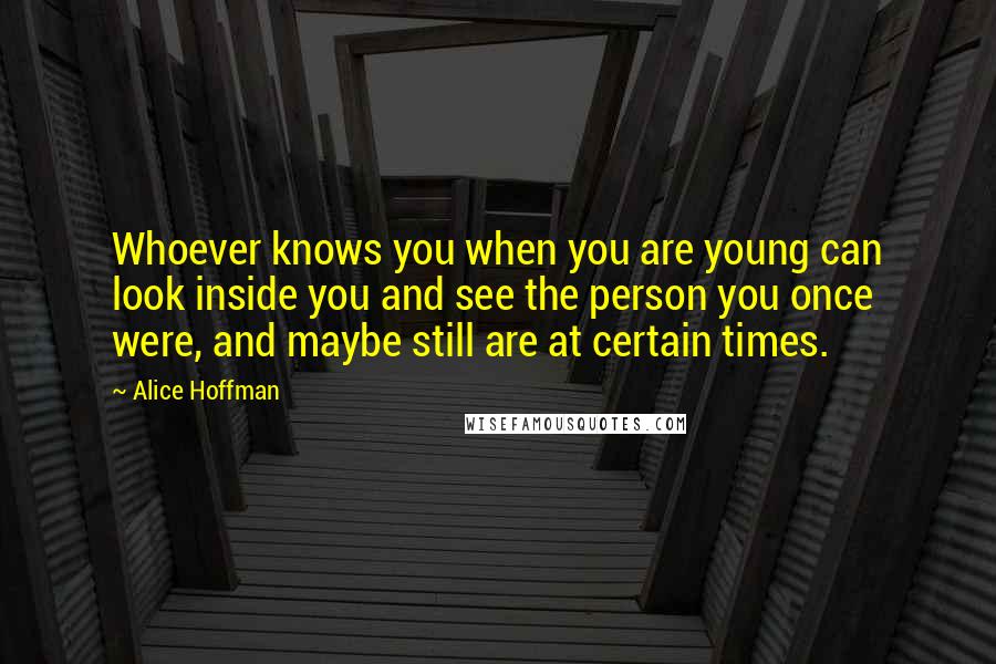 Alice Hoffman Quotes: Whoever knows you when you are young can look inside you and see the person you once were, and maybe still are at certain times.