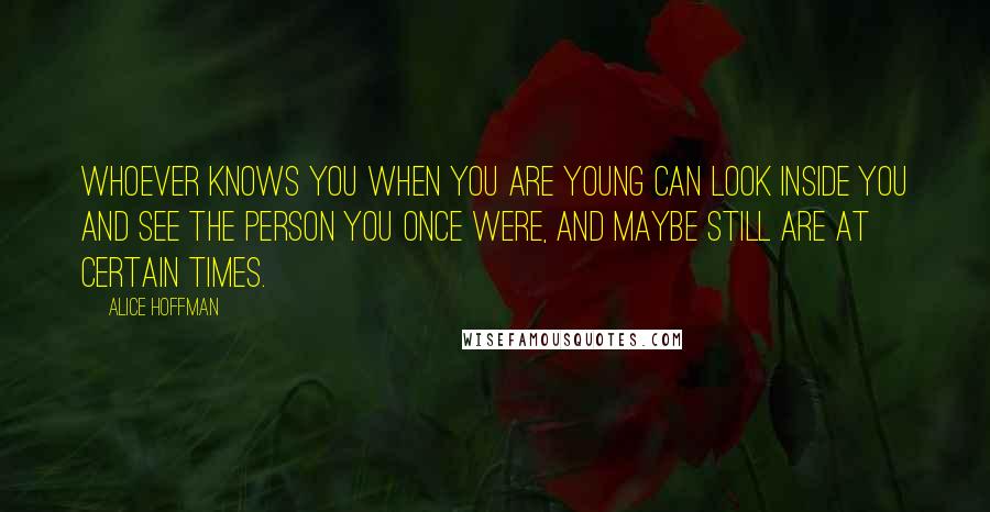 Alice Hoffman Quotes: Whoever knows you when you are young can look inside you and see the person you once were, and maybe still are at certain times.