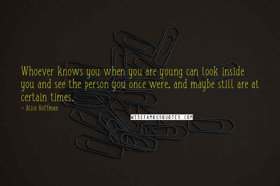 Alice Hoffman Quotes: Whoever knows you when you are young can look inside you and see the person you once were, and maybe still are at certain times.