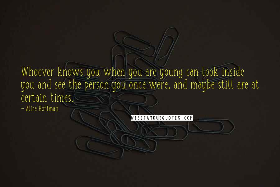 Alice Hoffman Quotes: Whoever knows you when you are young can look inside you and see the person you once were, and maybe still are at certain times.