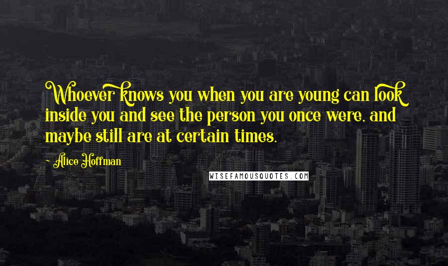 Alice Hoffman Quotes: Whoever knows you when you are young can look inside you and see the person you once were, and maybe still are at certain times.