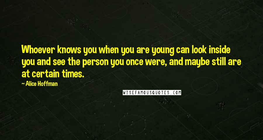 Alice Hoffman Quotes: Whoever knows you when you are young can look inside you and see the person you once were, and maybe still are at certain times.