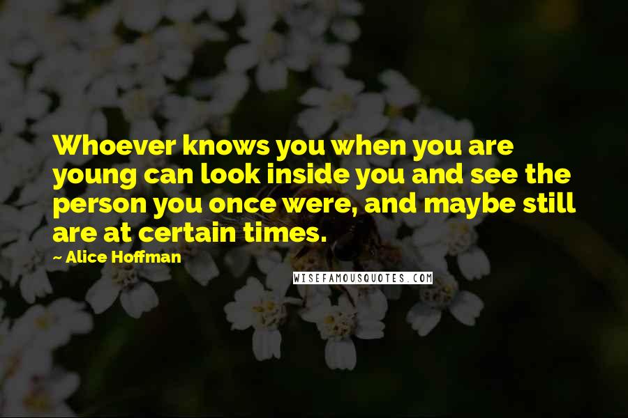 Alice Hoffman Quotes: Whoever knows you when you are young can look inside you and see the person you once were, and maybe still are at certain times.