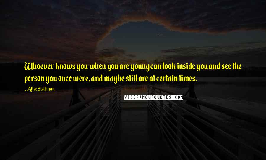 Alice Hoffman Quotes: Whoever knows you when you are young can look inside you and see the person you once were, and maybe still are at certain times.