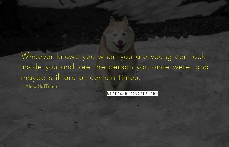 Alice Hoffman Quotes: Whoever knows you when you are young can look inside you and see the person you once were, and maybe still are at certain times.