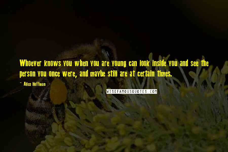 Alice Hoffman Quotes: Whoever knows you when you are young can look inside you and see the person you once were, and maybe still are at certain times.