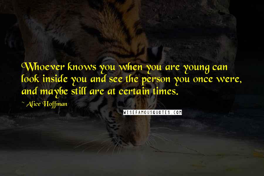 Alice Hoffman Quotes: Whoever knows you when you are young can look inside you and see the person you once were, and maybe still are at certain times.