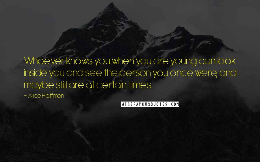 Alice Hoffman Quotes: Whoever knows you when you are young can look inside you and see the person you once were, and maybe still are at certain times.