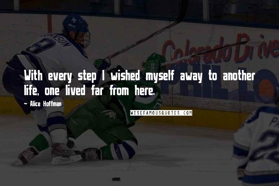 Alice Hoffman Quotes: With every step I wished myself away to another life, one lived far from here.