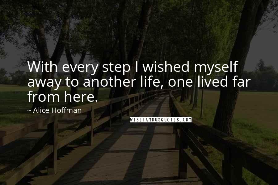 Alice Hoffman Quotes: With every step I wished myself away to another life, one lived far from here.
