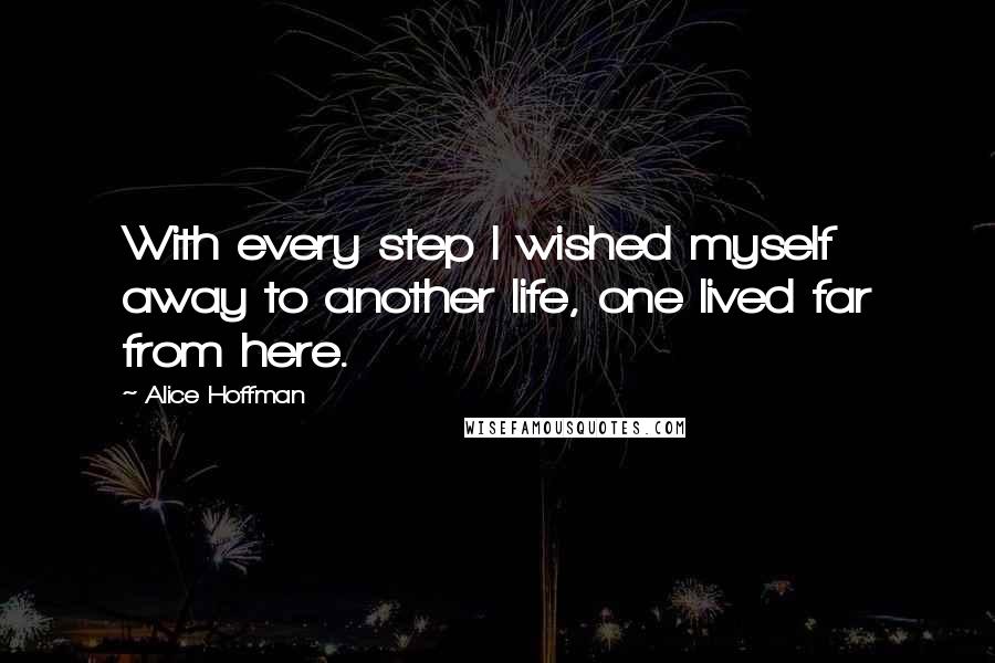 Alice Hoffman Quotes: With every step I wished myself away to another life, one lived far from here.