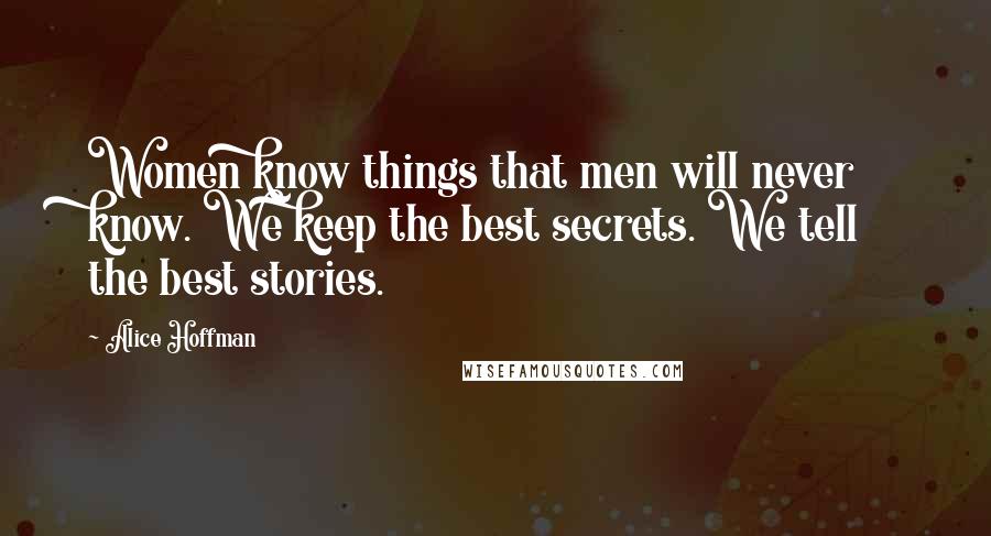 Alice Hoffman Quotes: Women know things that men will never know. We keep the best secrets. We tell the best stories.