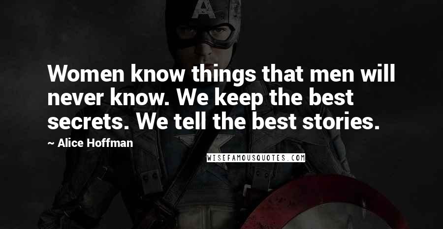 Alice Hoffman Quotes: Women know things that men will never know. We keep the best secrets. We tell the best stories.