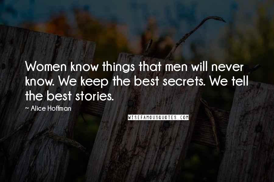 Alice Hoffman Quotes: Women know things that men will never know. We keep the best secrets. We tell the best stories.