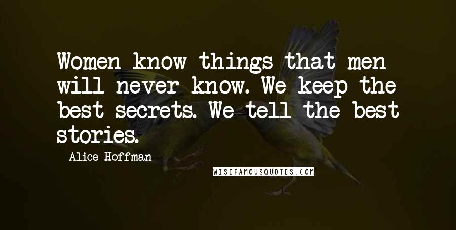 Alice Hoffman Quotes: Women know things that men will never know. We keep the best secrets. We tell the best stories.