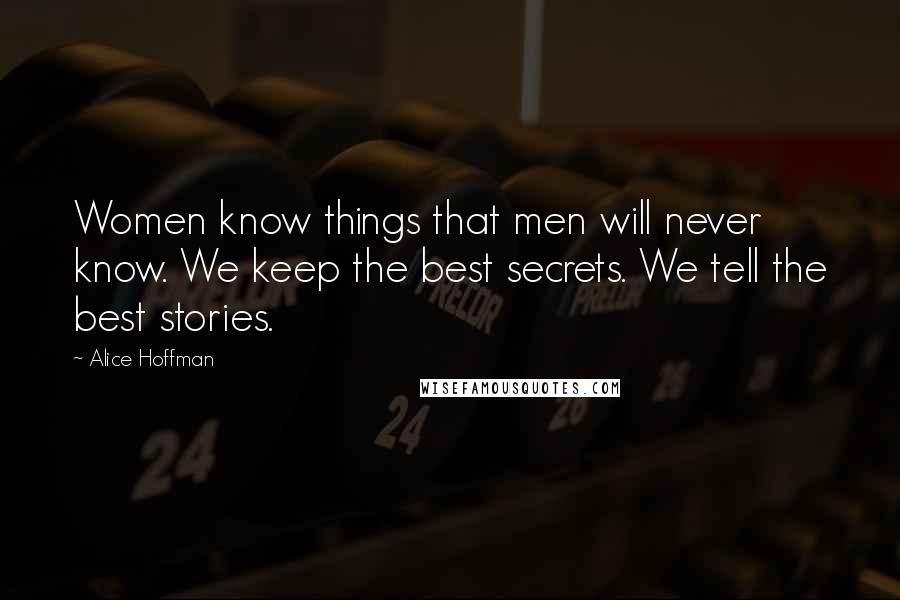 Alice Hoffman Quotes: Women know things that men will never know. We keep the best secrets. We tell the best stories.