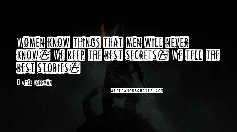 Alice Hoffman Quotes: Women know things that men will never know. We keep the best secrets. We tell the best stories.