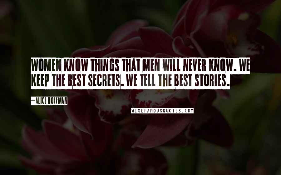 Alice Hoffman Quotes: Women know things that men will never know. We keep the best secrets. We tell the best stories.