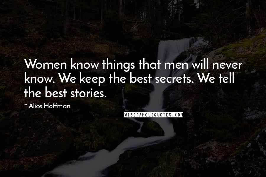 Alice Hoffman Quotes: Women know things that men will never know. We keep the best secrets. We tell the best stories.