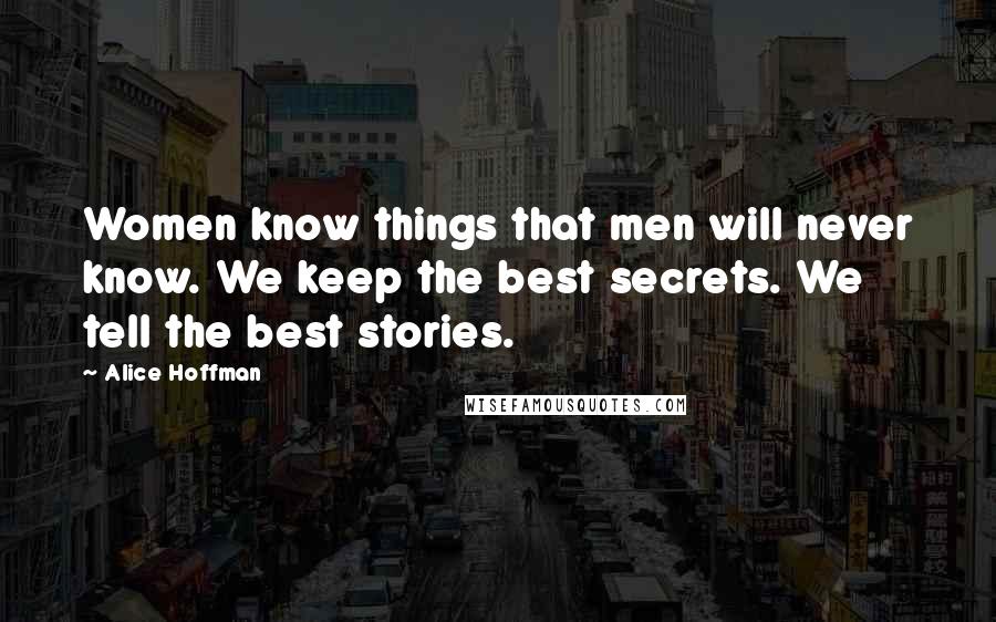 Alice Hoffman Quotes: Women know things that men will never know. We keep the best secrets. We tell the best stories.