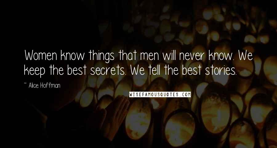 Alice Hoffman Quotes: Women know things that men will never know. We keep the best secrets. We tell the best stories.