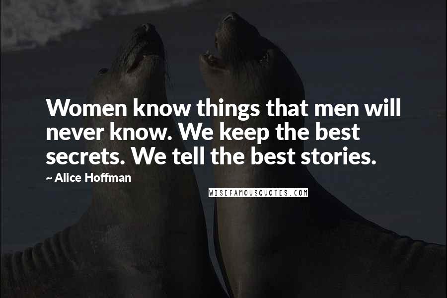 Alice Hoffman Quotes: Women know things that men will never know. We keep the best secrets. We tell the best stories.