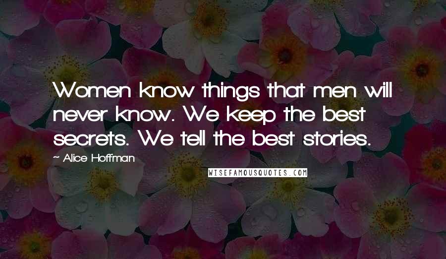 Alice Hoffman Quotes: Women know things that men will never know. We keep the best secrets. We tell the best stories.