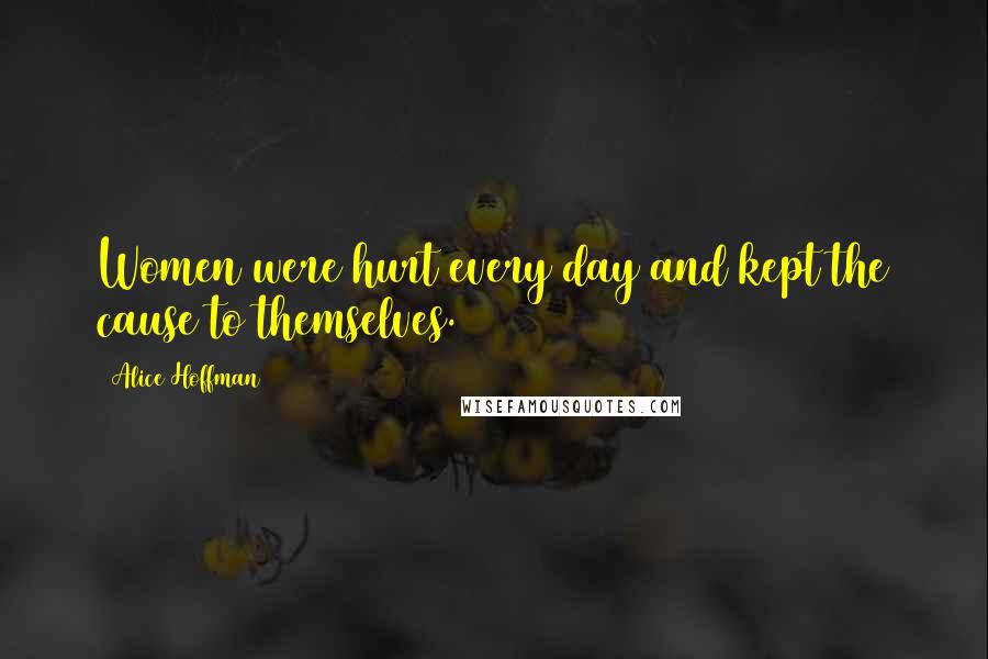 Alice Hoffman Quotes: Women were hurt every day and kept the cause to themselves.